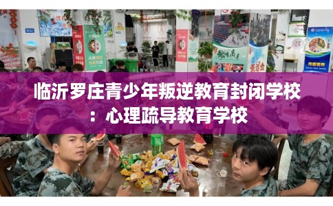 临沂罗庄青少年叛逆教育封闭学校：心理疏导教育学校