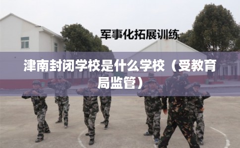 津南封闭学校是什么学校（受教育局监管）