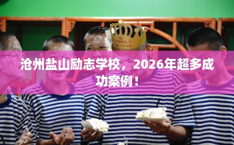 沧州盐山励志学校，2026年超多成功案例！