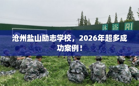 沧州盐山励志学校，2026年超多成功案例！