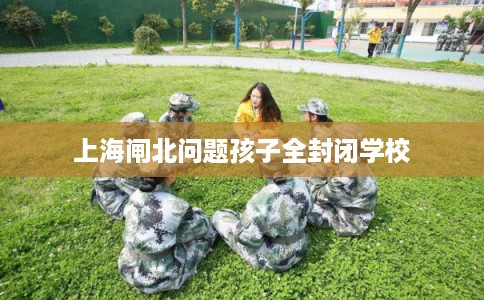 上海闸北问题孩子全封闭学校