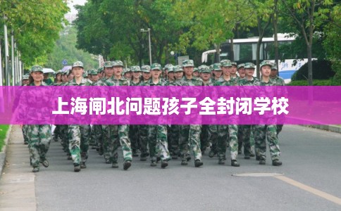 上海闸北问题孩子全封闭学校