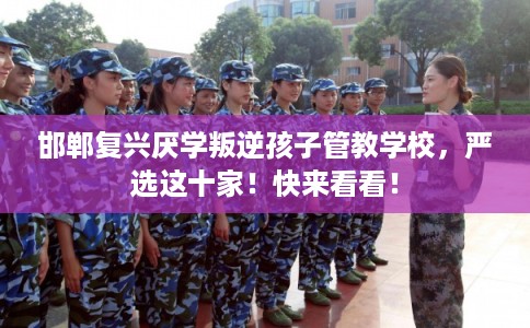 邯郸复兴厌学叛逆孩子管教学校，严选这十家！快来看看！