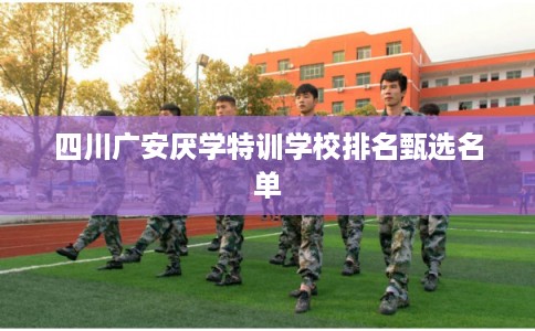 四川广安厌学特训学校排名甄选名单