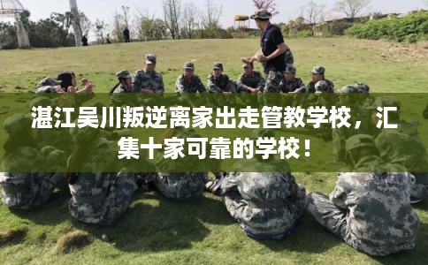 湛江吴川叛逆离家出走管教学校，汇集十家可靠的学校！