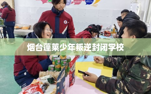 烟台蓬莱少年叛逆封闭学校