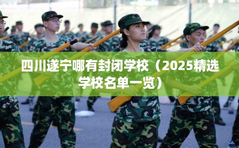 四川遂宁哪有封闭学校（2025精选学校名单一览）