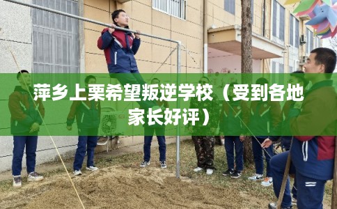 萍乡上栗希望叛逆学校（受到各地家长好评）