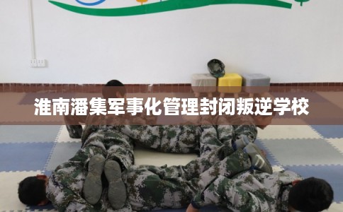 淮南潘集军事化管理封闭叛逆学校