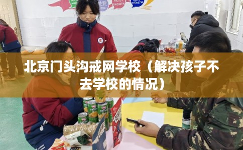 北京门头沟戒网学校（解决孩子不去学校的情况）