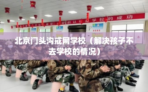 北京门头沟戒网学校（解决孩子不去学校的情况）