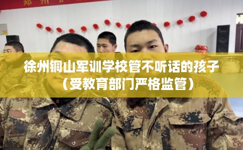 徐州铜山军训学校管不听话的孩子（受教育部门严格监管）