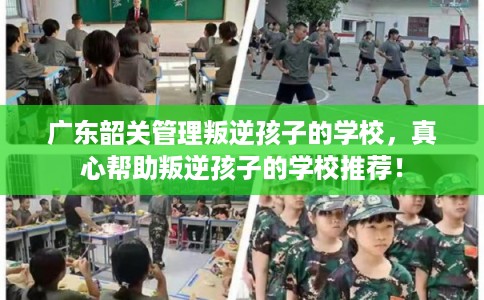 广东韶关管理叛逆孩子的学校，真心帮助叛逆孩子的学校推荐！