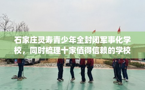 石家庄灵寿青少年全封闭军事化学校，同时梳理十家值得信赖的学校！