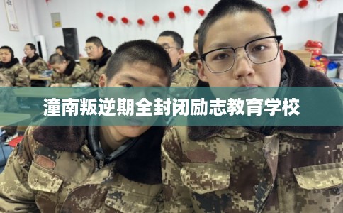 潼南叛逆期全封闭励志教育学校