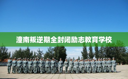 潼南叛逆期全封闭励志教育学校