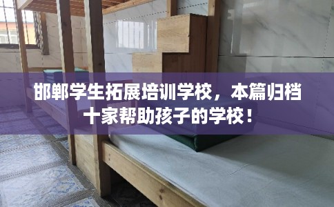 邯郸学生拓展培训学校，本篇归档十家帮助孩子的学校！