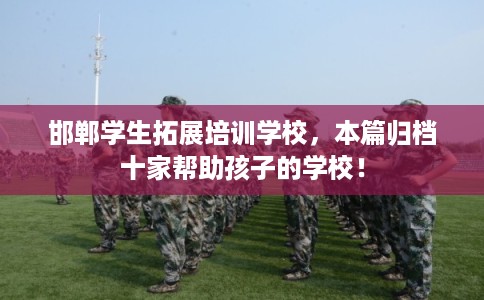 邯郸学生拓展培训学校，本篇归档十家帮助孩子的学校！