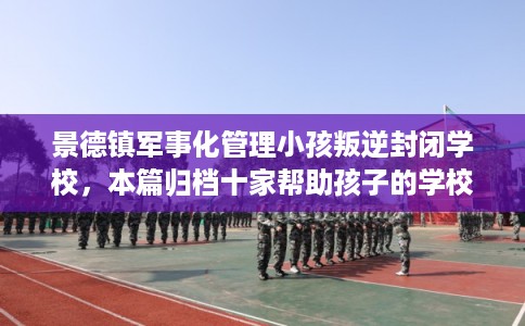 景德镇军事化管理小孩叛逆封闭学校，本篇归档十家帮助孩子的学校！
