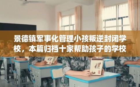 景德镇军事化管理小孩叛逆封闭学校，本篇归档十家帮助孩子的学校！