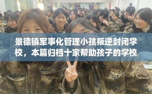 景德镇军事化管理小孩叛逆封闭学校，本篇归档十家帮助孩子的学校！
