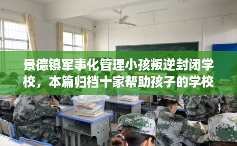 景德镇军事化管理小孩叛逆封闭学校，本篇归档十家帮助孩子的学校！