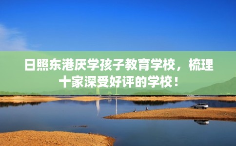 日照东港厌学孩子教育学校，梳理十家深受好评的学校！