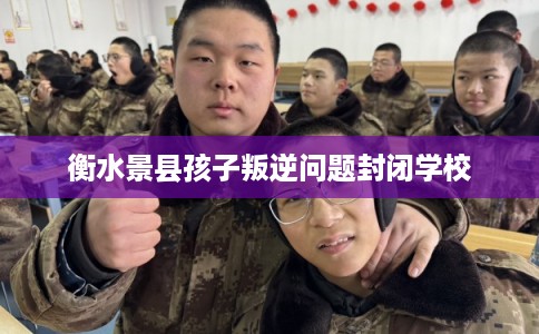 衡水景县孩子叛逆问题封闭学校