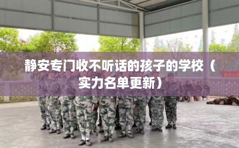 静安专门收不听话的孩子的学校（实力名单更新）