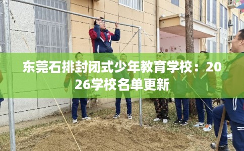 东莞石排封闭式少年教育学校：2026学校名单更新