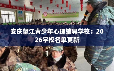 安庆望江青少年心理辅导学校：2026学校名单更新