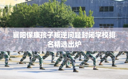 襄阳保康孩子叛逆问题封闭学校排名精选出炉