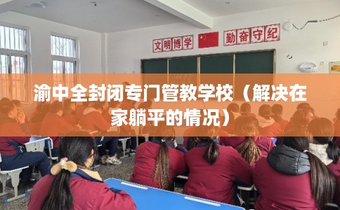 渝中全封闭专门管教学校（解决在家躺平的情况）