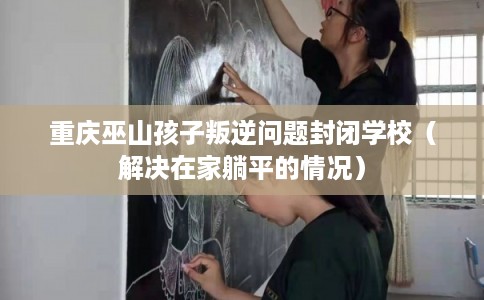 重庆巫山孩子叛逆问题封闭学校（解决在家躺平的情况）