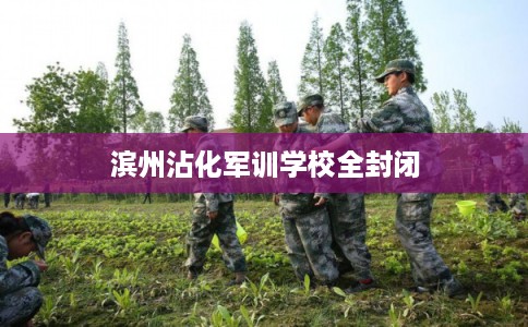 滨州沾化军训学校全封闭