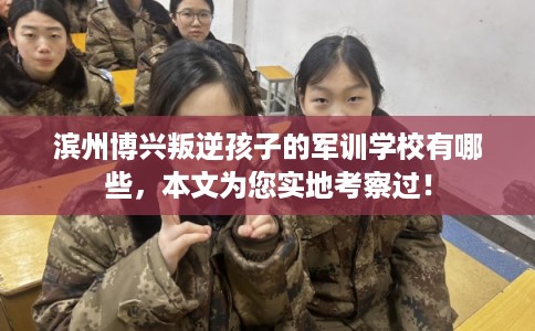 滨州博兴叛逆孩子的军训学校有哪些，本文为您实地考察过！