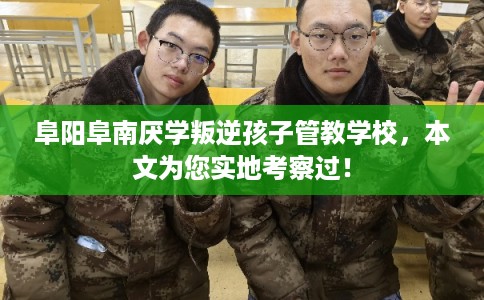 阜阳阜南厌学叛逆孩子管教学校，本文为您实地考察过！