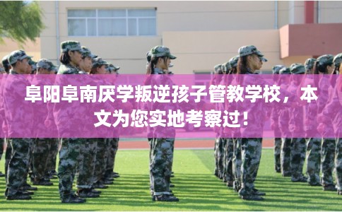 阜阳阜南厌学叛逆孩子管教学校，本文为您实地考察过！