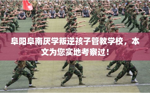 阜阳阜南厌学叛逆孩子管教学校，本文为您实地考察过！