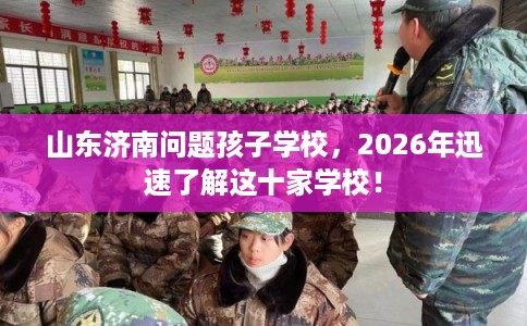 山东济南问题孩子学校，2026年迅速了解这十家学校！