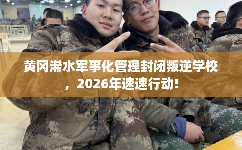 黄冈浠水军事化管理封闭叛逆学校，2026年速速行动!