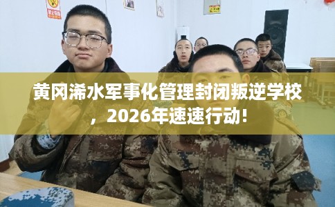 黄冈浠水军事化管理封闭叛逆学校，2026年速速行动!