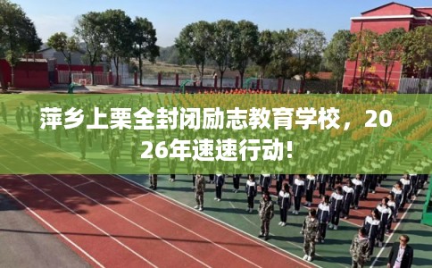 萍乡上栗全封闭励志教育学校，2026年速速行动!