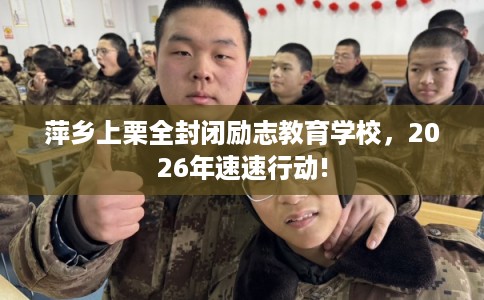 萍乡上栗全封闭励志教育学校，2026年速速行动!