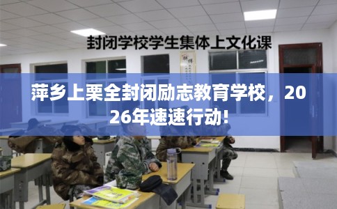 萍乡上栗全封闭励志教育学校，2026年速速行动!