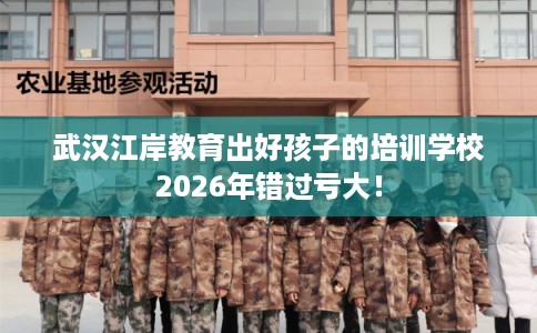 武汉江岸教育出好孩子的培训学校2026年错过亏大！