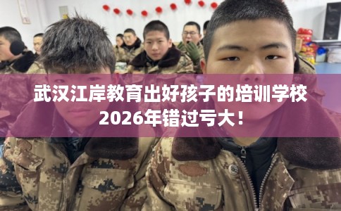 武汉江岸教育出好孩子的培训学校2026年错过亏大！