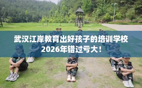 武汉江岸教育出好孩子的培训学校2026年错过亏大！