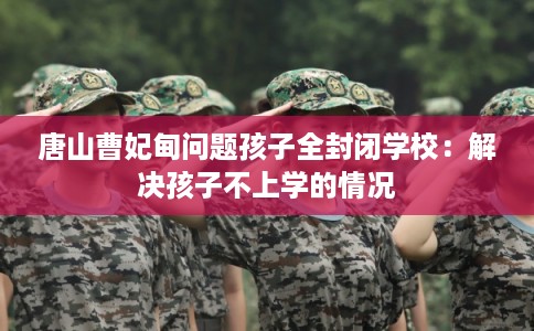 唐山曹妃甸问题孩子全封闭学校：解决孩子不上学的情况