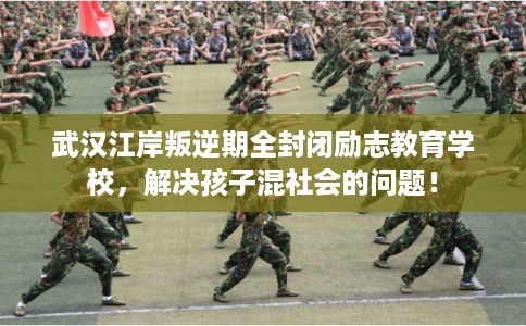 武汉江岸叛逆期全封闭励志教育学校，解决孩子混社会的问题！